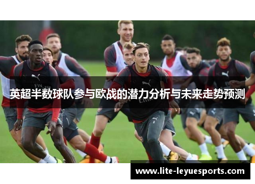 英超半数球队参与欧战的潜力分析与未来走势预测 英超半数球队参与欧战的潜力分析与未来走势预测