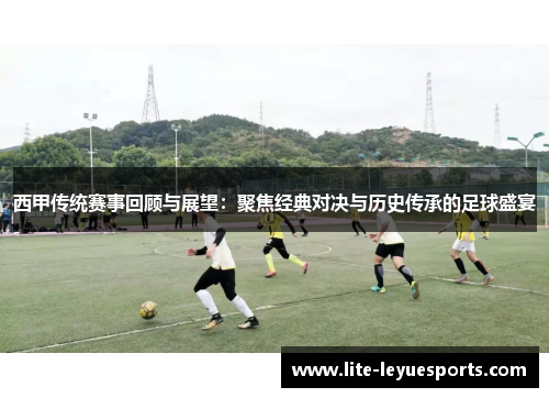 西甲传统赛事回顾与展望:聚焦经典对决与历史传承的足球盛宴 西甲传统赛事回顾与展望:聚焦经典对决与历史传承的足球盛宴