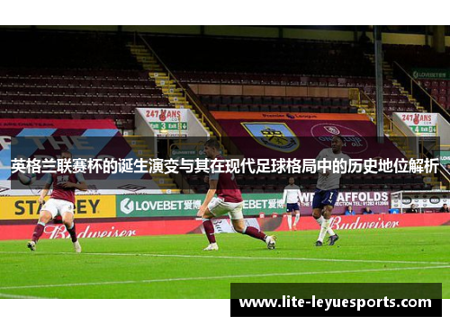 英格兰联赛杯的诞生演变与其在现代足球格局中的历史地位解析 英格兰联赛杯的诞生演变与其在现代足球格局中的历史地位解析