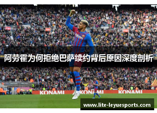 阿劳霍为何拒绝巴萨续约背后原因深度剖析 阿劳霍为何拒绝巴萨续约背后原因深度剖析