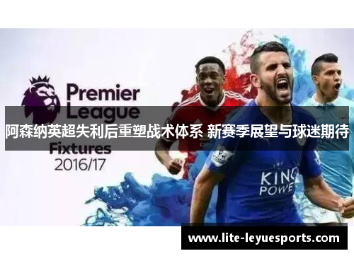阿森纳英超失利后重塑战术体系 新赛季展望与球迷期待