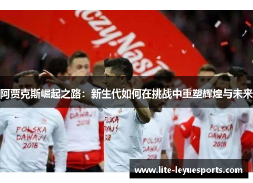 阿贾克斯崛起之路：新生代如何在挑战中重塑辉煌与未来