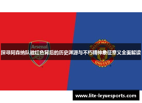 探寻阿森纳队徽红色背后的历史渊源与不朽精神象征意义全面解读