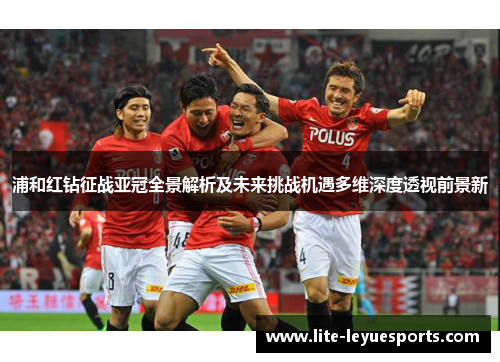 浦和红钻征战亚冠全景解析及未来挑战机遇多维深度透视前景新