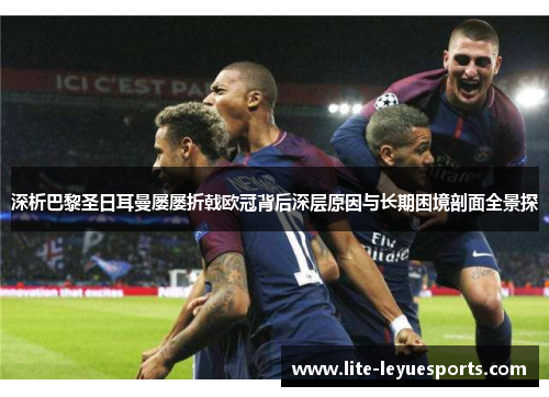 深析巴黎圣日耳曼屡屡折戟欧冠背后深层原因与长期困境剖面全景探 深析巴黎圣日耳曼屡屡折戟欧冠背后深层原因与长期困境剖面全景探