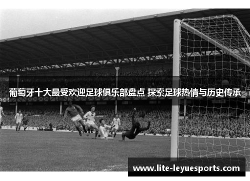 葡萄牙十大最受欢迎足球俱乐部盘点 探索足球热情与历史传承