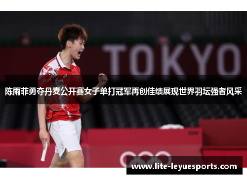 陈雨菲勇夺丹麦公开赛女子单打冠军再创佳绩展现世界羽坛强者风采