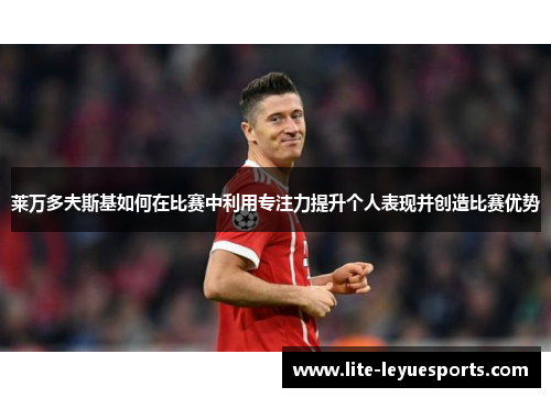 莱万多夫斯基如何在比赛中利用专注力提升个人表现并创造比赛优势