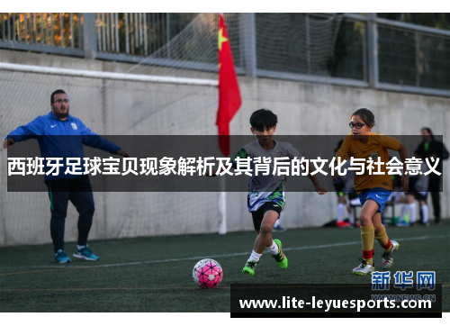 西班牙足球宝贝现象解析及其背后的文化与社会意义