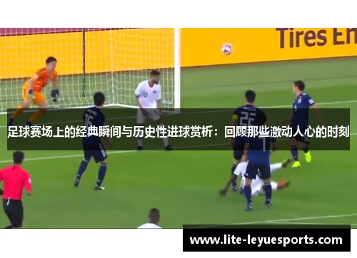 足球赛场上的经典瞬间与历史性进球赏析：回顾那些激动人心的时刻