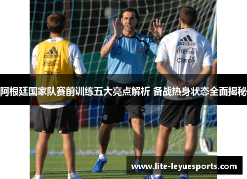 阿根廷国家队赛前训练五大亮点解析 备战热身状态全面揭秘 阿根廷国家队赛前训练五大亮点解析 备战热身状态全面揭秘