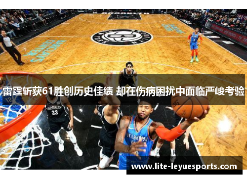 雷霆斩获61胜创历史佳绩 却在伤病困扰中面临严峻考验 雷霆斩获61胜创历史佳绩 却在伤病困扰中面临严峻考验