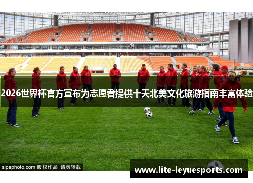 2026世界杯官方宣布为志愿者提供十天北美文化旅游指南丰富体验 2026世界杯官方宣布为志愿者提供十天北美文化旅游指南丰富体验