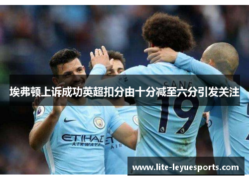 埃弗顿上诉成功英超扣分由十分减至六分引发关注 埃弗顿上诉成功英超扣分由十分减至六分引发关注