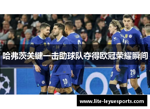 哈弗茨关键一击助球队夺得欧冠荣耀瞬间 哈弗茨关键一击助球队夺得欧冠荣耀瞬间