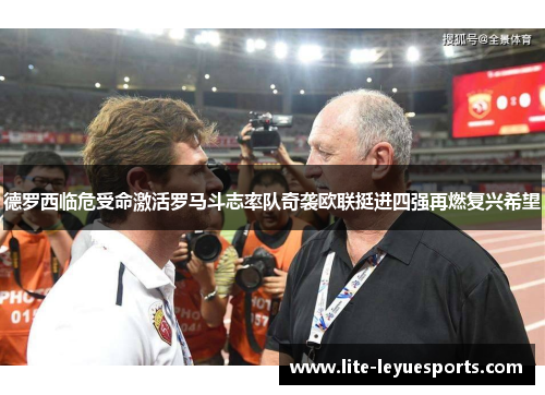 德罗西临危受命激活罗马斗志率队奇袭欧联挺进四强再燃复兴希望 德罗西临危受命激活罗马斗志率队奇袭欧联挺进四强再燃复兴希望
