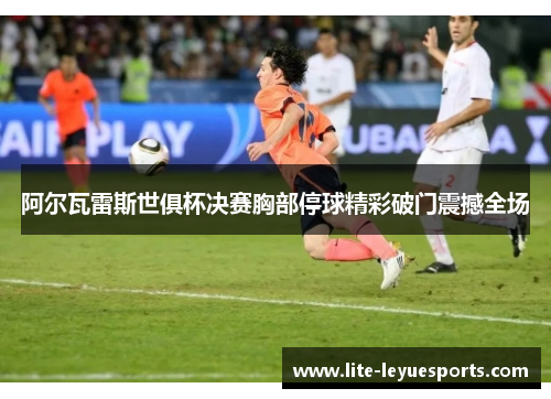 阿尔瓦雷斯世俱杯决赛胸部停球精彩破门震撼全场