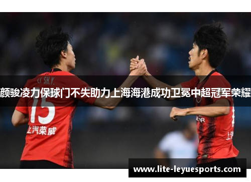 颜骏凌力保球门不失助力上海海港成功卫冕中超冠军荣耀