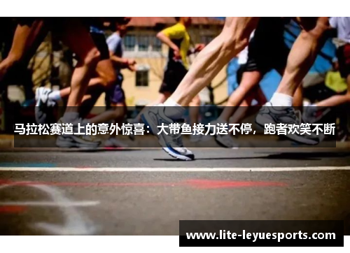 马拉松赛道上的意外惊喜：大带鱼接力送不停，跑者欢笑不断