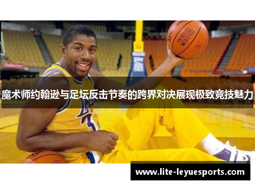 魔术师约翰逊与足坛反击节奏的跨界对决展现极致竞技魅力