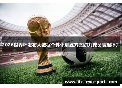 2026世界杯发布大数据个性化训练方案助力球员表现提升 2026世界杯发布大数据个性化训练方案助力球员表现提升