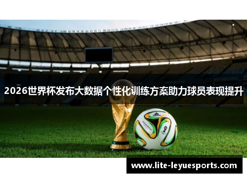 2026世界杯发布大数据个性化训练方案助力球员表现提升